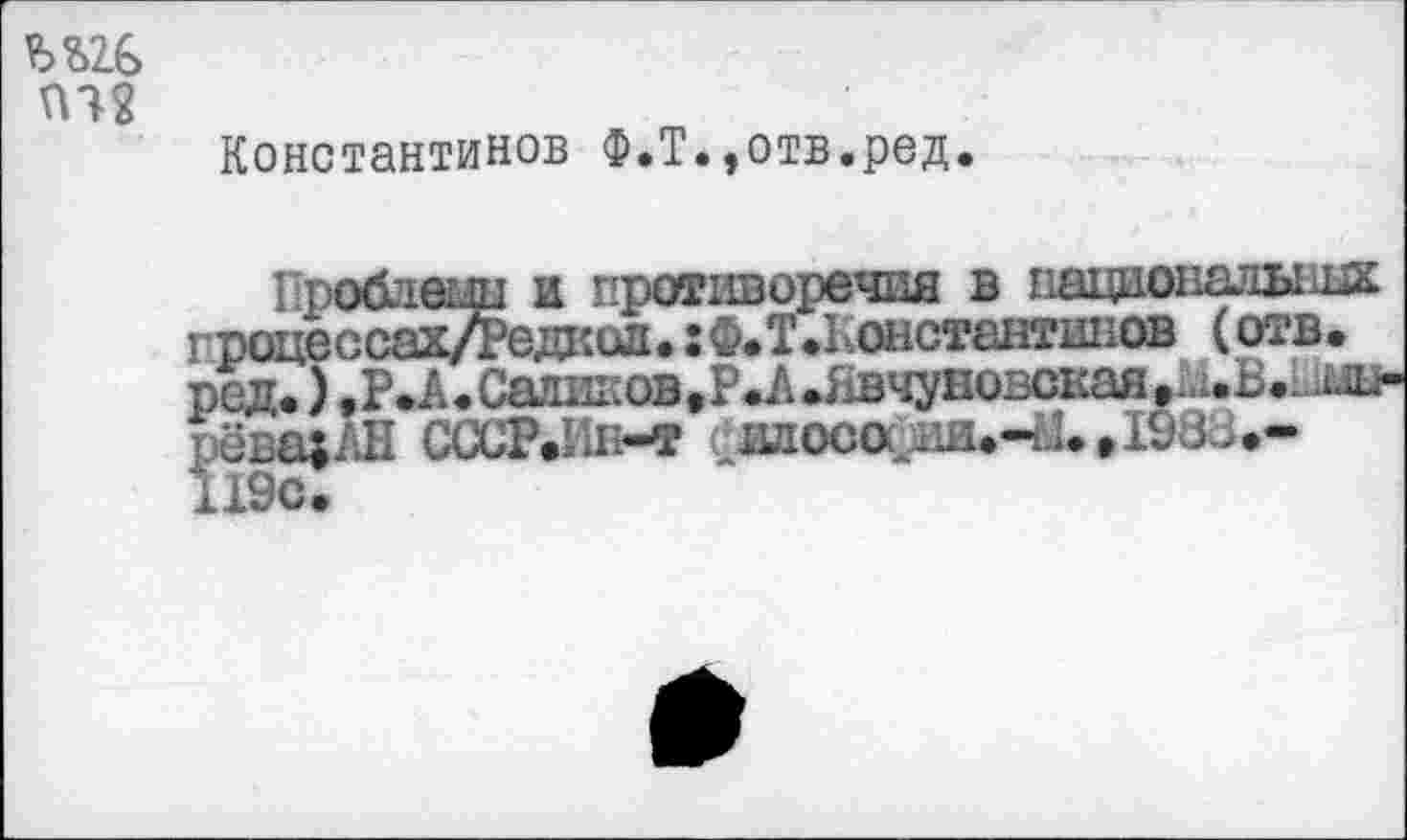 ﻿ПЧ2
Константинов Ф.Т.,отв.ред.
Проблемы и противоречия в ттагщоналышх гроцессахДедкол. :Ф.Т.Константинов (отв. ред.) .Р.А • Сатш:ов,Р.Л Лвчуновская ,ДиВ.. рёва;АН СССР.!1е-т илосо ии.-М.е1988<-119с.